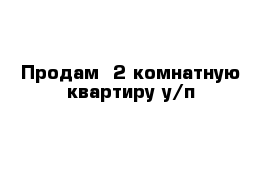 Продам  2 комнатную квартиру у/п